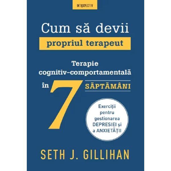 Cum Sa Devii Propriul Terapeut. Terapie Cognitiv-comportamentala In 7 Saptamani - Seth J. Gillihan Cum Sa Devii Propriul Terapeut. Terapie Cognitiv-comportamentala In 7 Saptamani - Seth J. Gillihan