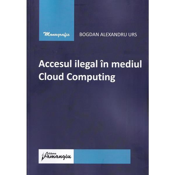 Accesul ilegal in mediul Cloud Computing - Bogdan Alexandru Urs, editura Hamangiu Accesul ilegal in mediul Cloud Computing - Bogdan Alexandru Urs, editura Hamangiu