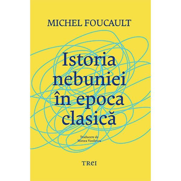 Istoria Nebuniei In Epoca Clasica - Michel Foucault, Editura Trei Istoria Nebuniei In Epoca Clasica - Michel Foucault, Editura Trei