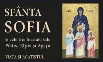 Sfanta Sofia si cele trei fiice ale sale Pistis Elpis si Agapi. Viata si acatistul