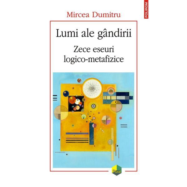 Lumi ale gandirii. Zece eseuri logico-metafizice - Mircea Dumitru, editura Polirom Lumi ale gandirii. Zece eseuri logico-metafizice - Mircea Dumitru, editura Polirom