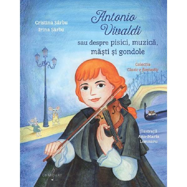 Antonio Vivaldi Sau Despre Pisici, Muzica, Masti Si Gondole - Cristina Sarbu, Irina Sarbu, Editura Grafoart Antonio Vivaldi Sau Despre Pisici, Muzica, Masti Si Gondole - Cristina Sarbu, Irina Sarbu, Editura Grafoart