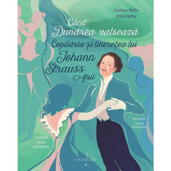 Cand Dunarea Valseaza. Copilaria Si Tineretea Lui Johann Strauss Fiul - Cristina Sarbu, Irina Sarbu, Editura Grafoart Cand Dunarea Valseaza. Copilaria Si Tineretea Lui Johann Strauss Fiul - Cristina Sarbu, Irina Sarbu, Editura Grafoart