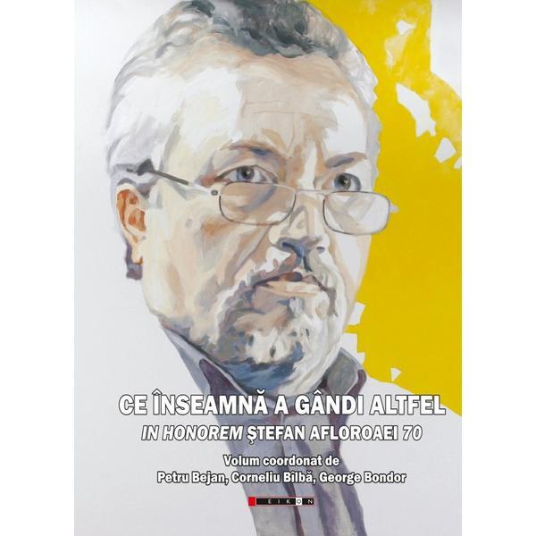 Ce inseamna a gandi altfel. In Honorem Stefan Afloroaei 70 - Petru Bejan, Corneliu Bilba, George Bondor, editura Eikon Ce inseamna a gandi altfel. In Honorem Stefan Afloroaei 70 - Petru Bejan, Corneliu Bilba, George Bondor, editura Eikon