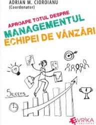 Aproape totul despre managementul echipei de vanzari - Adrian M. Cioroianu