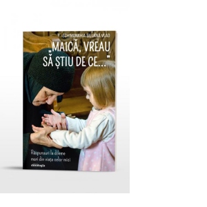 "Maica, vreau sa stiu de ce..." Raspunsuri la dileme mari din viata celor mici "Maica, vreau sa stiu de ce..." Raspunsuri la dileme mari din viata celor mici