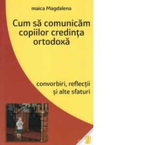 Cum sa comunicam copiilor credinta ortodoxa. Convorbiri, reflectii si alte sfaturi Cum sa comunicam copiilor credinta ortodoxa. Convorbiri, reflectii si alte sfaturi