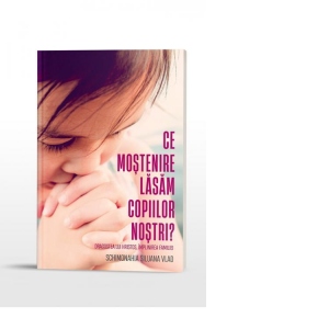 Ce mostenire lasam copiilor nostri? Dragostea lui Hristos, implinirea familiei Ce mostenire lasam copiilor nostri? Dragostea lui Hristos, implinirea familiei
