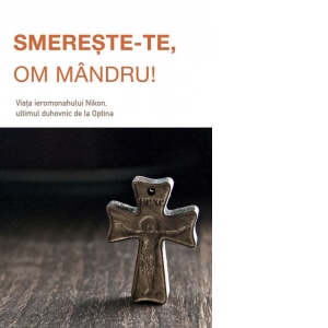 Smereste‑te, om mandru. Viata ieromonahului Nikon, ultimul duhovnic de la Optina Smereste‑te, om mandru. Viata ieromonahului Nikon, ultimul duhovnic de la Optina