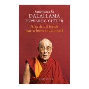 Arta de a fi fericit intr-o lume zbuciumata - Dalai Lama, Howard Cutler Arta de a fi fericit intr-o lume zbuciumata - Dalai Lama, Howard Cutler