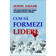Cum sa formezi lideri. Cele sapte-principii cheie pentru dezvoltarea eficace a liderilor - John Adair Cum sa formezi lideri. Cele sapte-principii cheie pentru dezvoltarea eficace a liderilor - John Adair