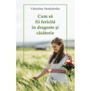 Cum sa fii fericita in dragoste si casatorie - Valentina Moskalenko Cum sa fii fericita in dragoste si casatorie - Valentina Moskalenko