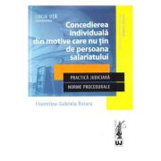 Concedierea individuala din motive care nu tin de persoana salariatului. Practica judiciara. Norme procedurale - Lucia Uta, Florentina Gabriela Rotaru Concedierea individuala din motive care nu tin de persoana salariatului. Practica judiciara. Norme procedurale - Lucia Uta, Florentina Gabriela Rotaru