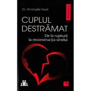 Cuplul destramat. De la ruptura la reconstructia sinelui - Christophe Faure Cuplul destramat. De la ruptura la reconstructia sinelui - Christophe Faure
