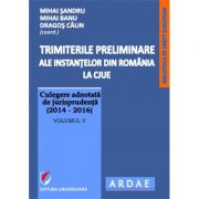 Trimiterile preliminare ale instantelor din Romania la CJUE. Culegere adnotata de jurisprudenta (2014-2016). Volumul 5 - Mihai Sandru Trimiterile preliminare ale instantelor din Romania la CJUE. Culegere adnotata de jurisprudenta (2014-2016). Volumul 5 - Mihai Sandru