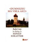 Dumnezeu ma vrea aici. Radu Carp in dialog cu Eginald Schlattner - Radu Carp, Eginald Schlattner Dumnezeu ma vrea aici. Radu Carp in dialog cu Eginald Schlattner - Radu Carp, Eginald Schlattner