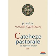 Cateheze pastorale pe intelesul tuturor, volumul I - pr. prof. dr. Vasile Gordon Cateheze pastorale pe intelesul tuturor, volumul I - pr. prof. dr. Vasile Gordon