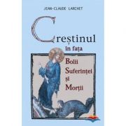 Crestinul in fata bolii, suferintei si mortii - Jean-Claude Larchet Crestinul in fata bolii, suferintei si mortii - Jean-Claude Larchet