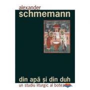 Din apa si din Duh. Un studiu liturgic al botezului - Pr. Alexander Schmemann Din apa si din Duh. Un studiu liturgic al botezului - Pr. Alexander Schmemann