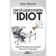Cum sa lucrezi pentru un idiot. Supravietuieste si prospera fara sa-ti ucizi seful - John Hoover Cum sa lucrezi pentru un idiot. Supravietuieste si prospera fara sa-ti ucizi seful - John Hoover