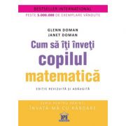 Cum sa iti inveti copilul matematica. Editie revizuita si adaugita - Glenn Doman, Janet Doman Cum sa iti inveti copilul matematica. Editie revizuita si adaugita - Glenn Doman, Janet Doman