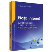 Piata interna. Jurisprudenta Curtii de Justitie a Uniunii Europene - Anca Ileana Dusca Piata interna. Jurisprudenta Curtii de Justitie a Uniunii Europene - Anca Ileana Dusca