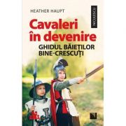 Cavaleri in devenire. Ghidul baietilor bine-crescuti - Heather Haupt Cavaleri in devenire. Ghidul baietilor bine-crescuti - Heather Haupt