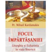 Focul impartasaniei. Liturghia si euharistia in viata Bisericii - Pr Mihail Kardamakis Focul impartasaniei. Liturghia si euharistia in viata Bisericii - Pr Mihail Kardamakis