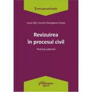 Revizuirea in procesul civil. Practica judiciara - Lucia Uta, Carmen-Georgiana Comsa Revizuirea in procesul civil. Practica judiciara - Lucia Uta, Carmen-Georgiana Comsa
