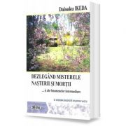 Dezlegand misterele nasterii si mortii si ale fenomenelor intermediare. O viziune budista asupra vietii - Daisaku Ikeda Dezlegand misterele nasterii si mortii si ale fenomenelor intermediare. O viziune budista asupra vietii - Daisaku Ikeda