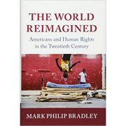 The World Reimagined: Americans and Human Rights in the Twentieth Century - Mark Philip Bradley The World Reimagined: Americans and Human Rights in the Twentieth Century - Mark Philip Bradley