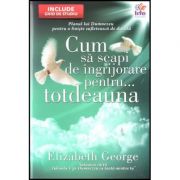 Cum sa scapi de ingrijorare pentru... totdeauna - Elizabeth George Cum sa scapi de ingrijorare pentru... totdeauna - Elizabeth George