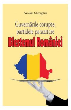 Blestemul Romaniei. Guvernarile corupte, partidele parazitare - Nicolae Gheorghiu Blestemul Romaniei. Guvernarile corupte, partidele parazitare - Nicolae Gheorghiu