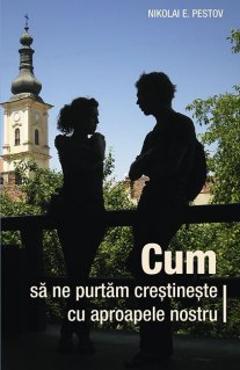 Cum sa ne purtam crestineste cu aproapele nostru - Nikolai E. Pestov Cum sa ne purtam crestineste cu aproapele nostru - Nikolai E. Pestov