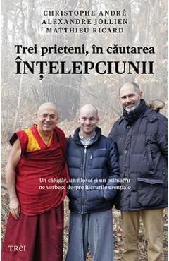 Trei prieteni, in cautarea intelepciunii - Cristophe Andre, Alexandre Jollien, Matthieu Ricard Trei prieteni, in cautarea intelepciunii - Cristophe Andre, Alexandre Jollien, Matthieu Ricard