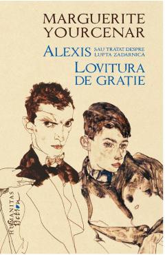 Alexis sau Tratat despre lupta zadarnica. Lovitura de gratie - Marguerite Yourcenar Alexis sau Tratat despre lupta zadarnica. Lovitura de gratie - Marguerite Yourcenar