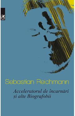 Acceleratorul de incarnari si alte Biografobii - Sebastian Reichmann Acceleratorul de incarnari si alte Biografobii - Sebastian Reichmann