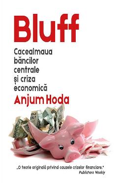 Bluff. Cacealmaua bancilor centrale si criza economica - Anjum Hoda Bluff. Cacealmaua bancilor centrale si criza economica - Anjum Hoda