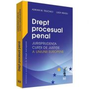 Drept procesual penal. Jurisprudenta Curtii de Justitie a Uniunii Europene - Adrian M. Truichici, Luiza Neagu Drept procesual penal. Jurisprudenta Curtii de Justitie a Uniunii Europene - Adrian M. Truichici, Luiza Neagu