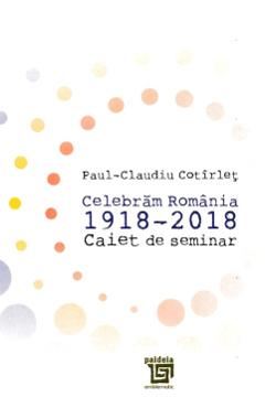 Celebram Romania 1918-2018. Caiet de seminar - Paul-Claudiu Cotirlet Celebram Romania 1918-2018. Caiet de seminar - Paul-Claudiu Cotirlet