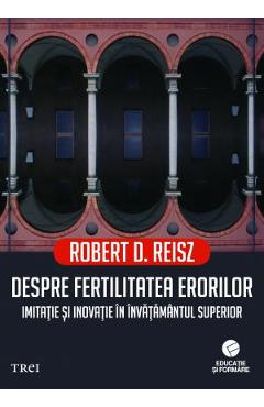 Despre fertilitatea erorilor. Imitatie si inovatie in invatamantul superior - Robert D. Reisz Despre fertilitatea erorilor. Imitatie si inovatie in invatamantul superior - Robert D. Reisz