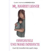 Confesiunile unei mame imperfecte. Cum iti transforma copiii viata - Harriet Lerner Confesiunile unei mame imperfecte. Cum iti transforma copiii viata - Harriet Lerner