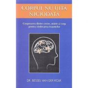 Corpul nu uita niciodata. Cooperarea dintre creier, minte si corp pentru vindecarea traumelor - Bessel van der Kolk Corpul nu uita niciodata. Cooperarea dintre creier, minte si corp pentru vindecarea traumelor - Bessel van der Kolk
