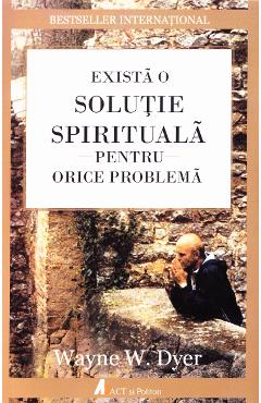 Exista o solutie spirituala pentru orice problema - Wayne W. Dyer Exista o solutie spirituala pentru orice problema - Wayne W. Dyer