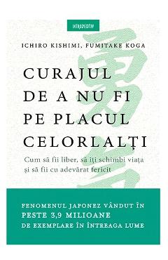 Curajul de a nu fi pe placul celorlalti - Ichiro Kishimi, Fumitake Koga Curajul de a nu fi pe placul celorlalti - Ichiro Kishimi, Fumitake Koga
