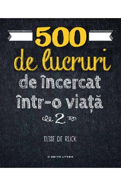 500 de lucruri de incercat intr-o viata. Vol.2 - Elise de Rijck 500 de lucruri de incercat intr-o viata. Vol.2 - Elise de Rijck