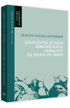 Legalitatea actului administrativ normativ in statul de drept - Claudiu-Angelo Gherghina Legalitatea actului administrativ normativ in statul de drept - Claudiu-Angelo Gherghina