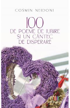 100 de poeme de iubire si un cantec de disperare - Cosmin Neidoni 100 de poeme de iubire si un cantec de disperare - Cosmin Neidoni