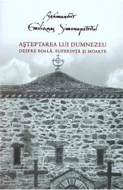 Asteptarea lui Dumnezeu. Despre boala, suferinta si moarte - Emilianos Simonopetritul Asteptarea lui Dumnezeu. Despre boala, suferinta si moarte - Emilianos Simonopetritul