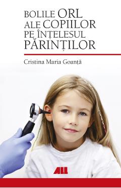 Bolile ORL ale copiilor pe intelesul parintilor - Cristina Maria Goanta Bolile ORL ale copiilor pe intelesul parintilor - Cristina Maria Goanta